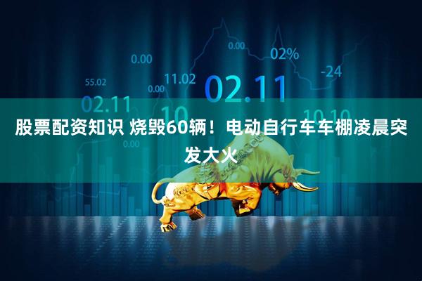 股票配资知识 烧毁60辆！电动自行车车棚凌晨突发大火