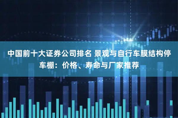 中国前十大证券公司排名 景观与自行车膜结构停车棚：价格、寿命与厂家推荐