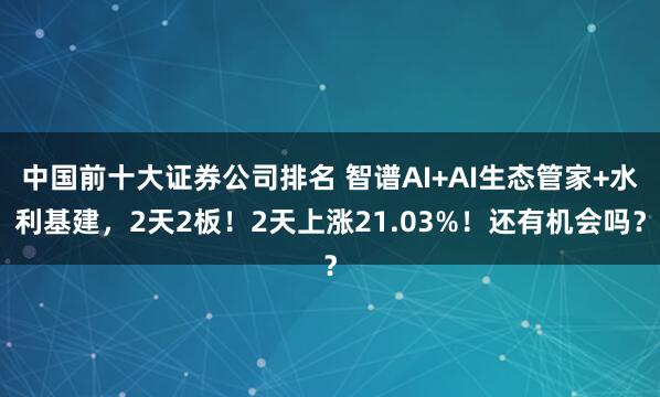 中国前十大证券公司排名 智谱AI+AI生态管家+水利基建，2天2板！2天上涨21.03%！还有机会吗？