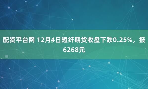 配资平台网 12月4日短纤期货收盘下跌0.25%，报6268元
