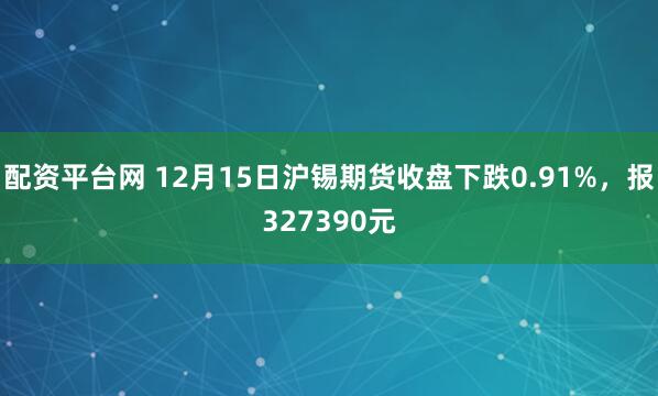 配资平台网 12月15日沪锡期货收盘下跌0.91%，报327390元