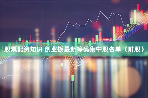 股票配资知识 创业板最新筹码集中股名单（附股）