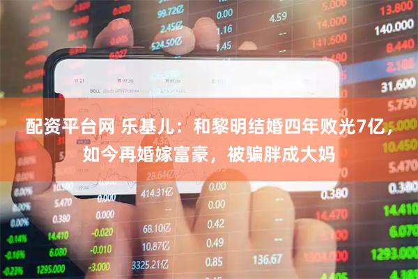 配资平台网 乐基儿：和黎明结婚四年败光7亿，如今再婚嫁富豪，被骗胖成大妈