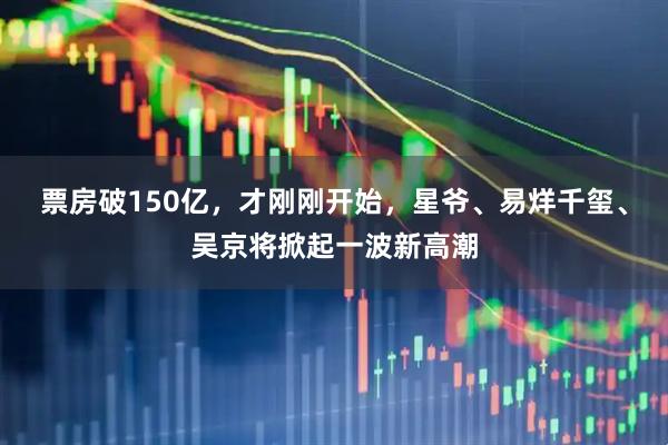 票房破150亿，才刚刚开始，星爷、易烊千玺、吴京将掀起一波新高潮