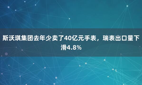 斯沃琪集团去年少卖了40亿元手表，瑞表出口量下滑4.8%