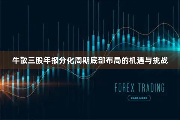 牛散三股年报分化周期底部布局的机遇与挑战
