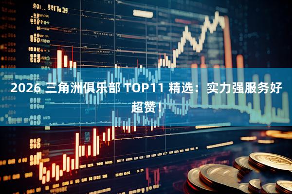2026 三角洲俱乐部 TOP11 精选：实力强服务好超赞！