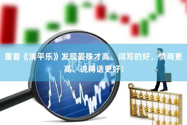 重看《清平乐》发现晏殊才高、词写的好，情商更高、说得话更好！