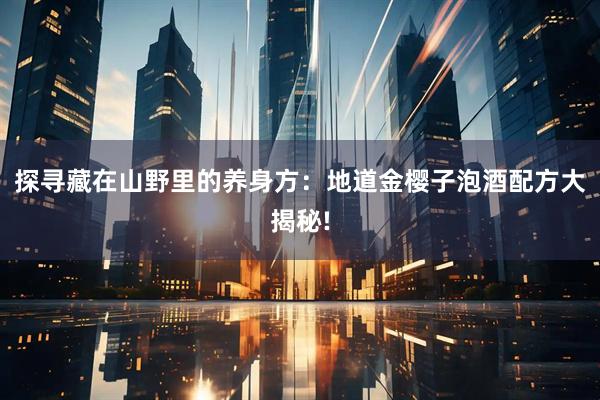 探寻藏在山野里的养身方：地道金樱子泡酒配方大揭秘!