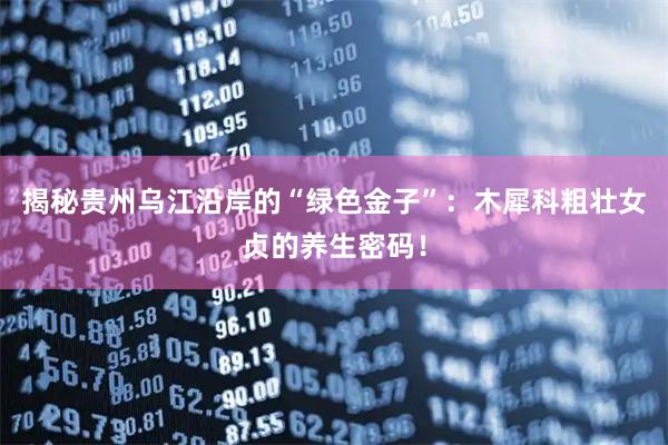 揭秘贵州乌江沿岸的“绿色金子”：木犀科粗壮女贞的养生密码！