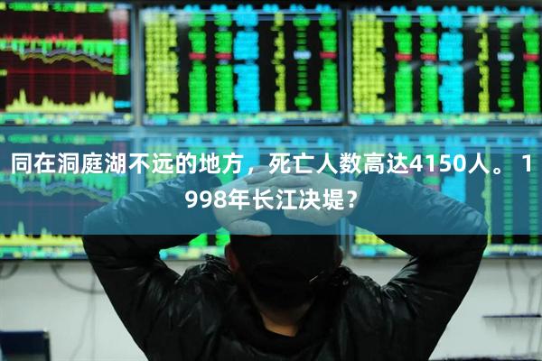 同在洞庭湖不远的地方，死亡人数高达4150人。 1998年长江决堤？