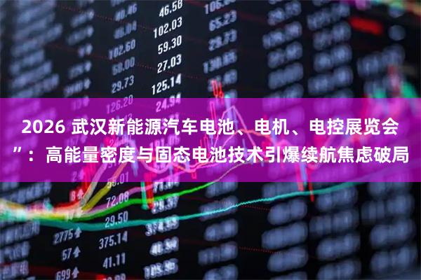 2026 武汉新能源汽车电池、电机、电控展览会”：高能量密度与固态电池技术引爆续航焦虑破局