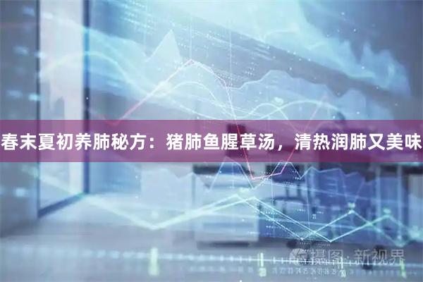 春末夏初养肺秘方：猪肺鱼腥草汤，清热润肺又美味