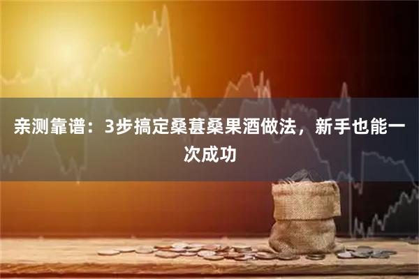亲测靠谱：3步搞定桑葚桑果酒做法，新手也能一次成功