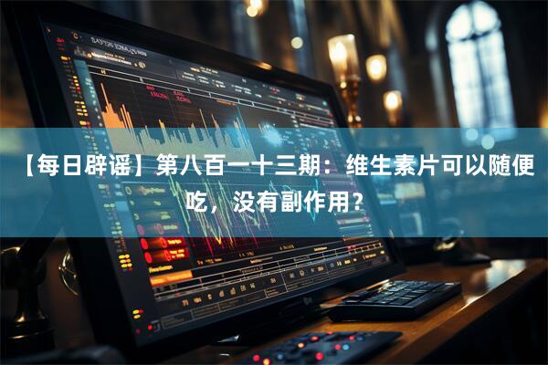 【每日辟谣】第八百一十三期：维生素片可以随便吃，没有副作用？