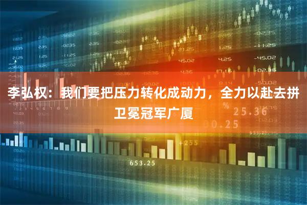 李弘权：我们要把压力转化成动力，全力以赴去拼卫冕冠军广厦