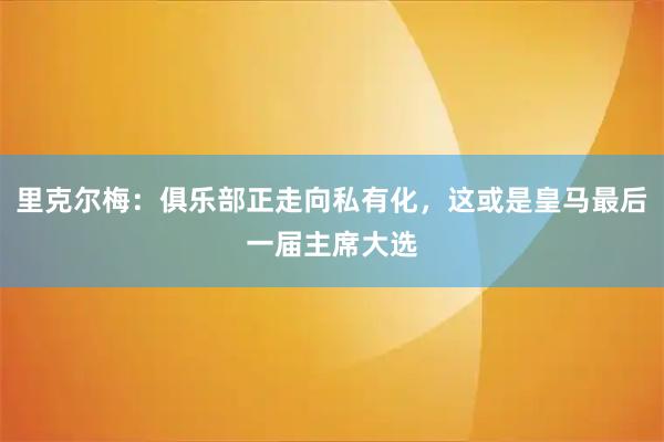 里克尔梅：俱乐部正走向私有化，这或是皇马最后一届主席大选