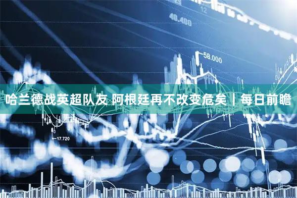 哈兰德战英超队友 阿根廷再不改变危矣｜每日前瞻