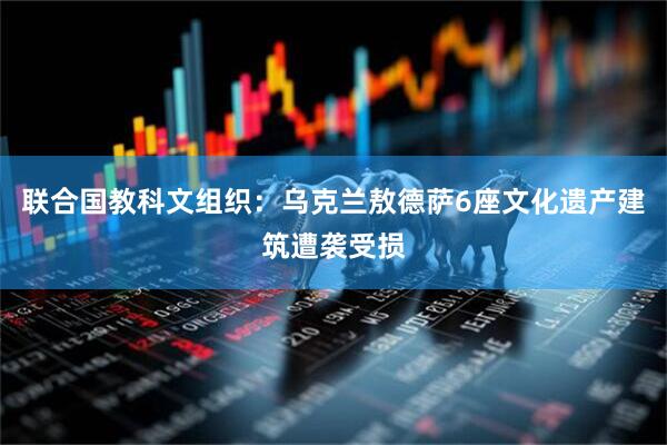 联合国教科文组织：乌克兰敖德萨6座文化遗产建筑遭袭受损