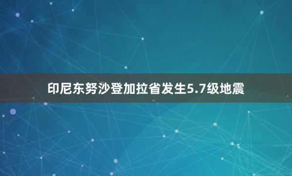 印尼东努沙登加拉省发生5.7级地震
