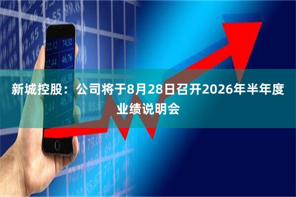 新城控股：公司将于8月28日召开2026年半年度业绩说明会