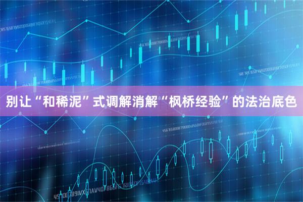 别让“和稀泥”式调解消解“枫桥经验”的法治底色